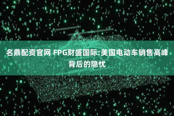 名鼎配资官网 FPG财盛国际:美国电动车销售高峰背后的隐忧