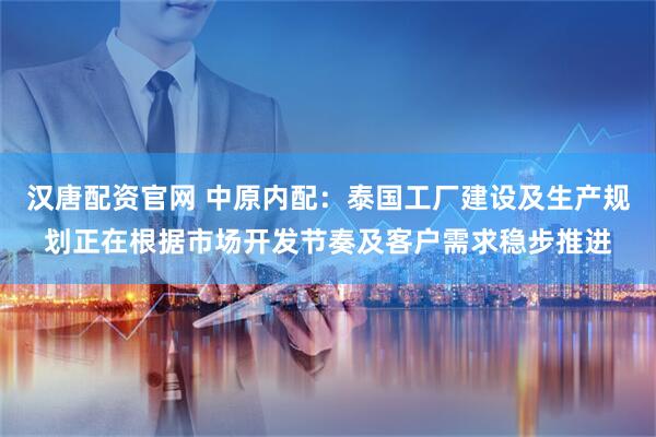 汉唐配资官网 中原内配：泰国工厂建设及生产规划正在根据市场开发节奏及客户需求稳步推进