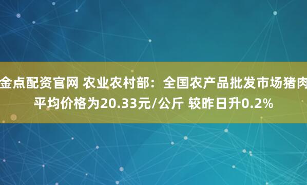 金点配资官网 农业农村部：全国农产品批发市场猪肉平均价格为20.33元/公斤 较昨日升0.2%