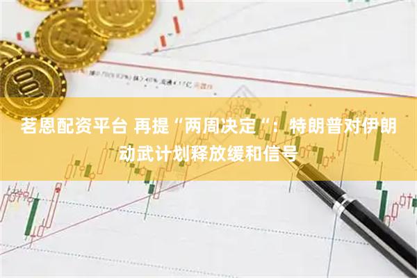 茗恩配资平台 再提“两周决定“：特朗普对伊朗动武计划释放缓和信号