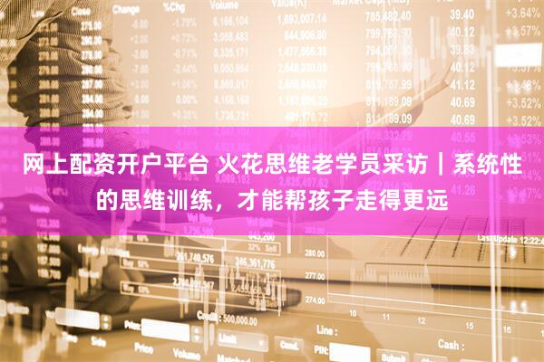 网上配资开户平台 火花思维老学员采访｜系统性的思维训练，才能帮孩子走得更远