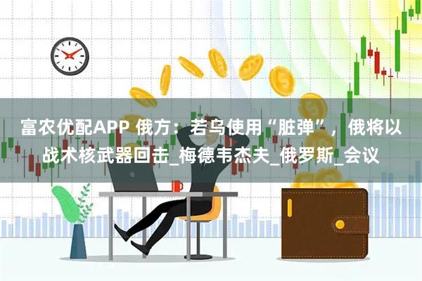 富农优配APP 俄方：若乌使用“脏弹”，俄将以战术核武器回击_梅德韦杰夫_俄罗斯_会议