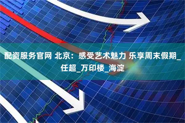配资服务官网 北京：感受艺术魅力 乐享周末假期_任超_万印楼_海淀