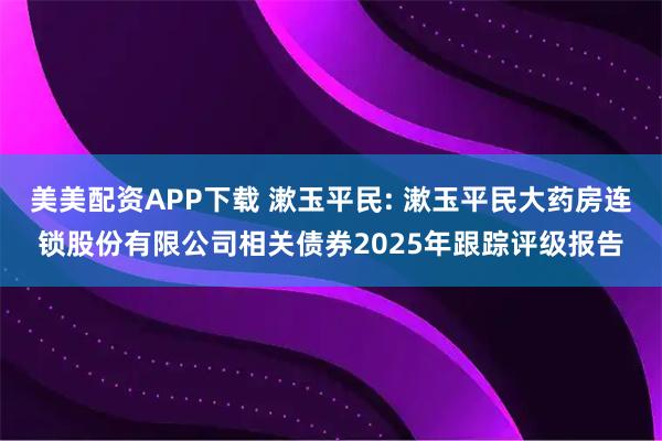 美美配资APP下载 漱玉平民: 漱玉平民大药房连锁股份有限公司相关债券2025年跟踪评级报告