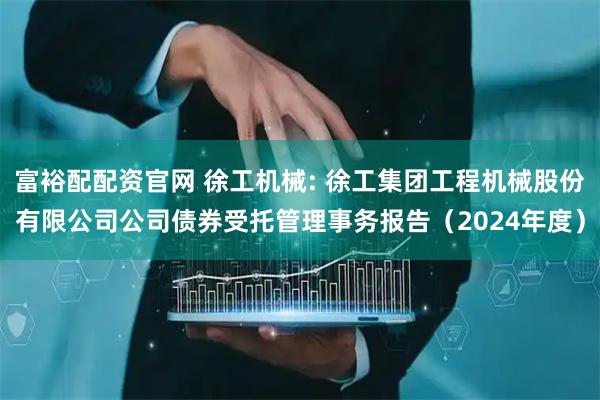 富裕配配资官网 徐工机械: 徐工集团工程机械股份有限公司公司债券受托管理事务报告（2024年度）