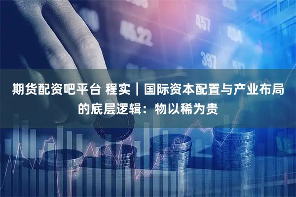 期货配资吧平台 程实︱国际资本配置与产业布局的底层逻辑：物以稀为贵