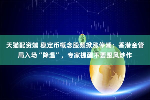 天猫配资端 稳定币概念股频掀涨停潮:香港金管局入场“降温”,专家提醒不要跟风炒作