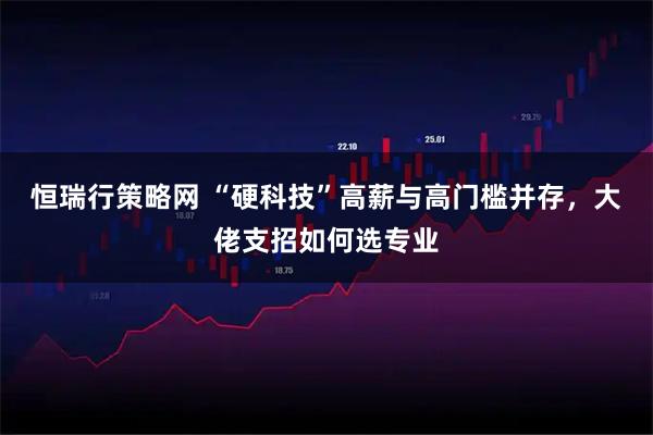 恒瑞行策略网 “硬科技”高薪与高门槛并存，大佬支招如何选专业