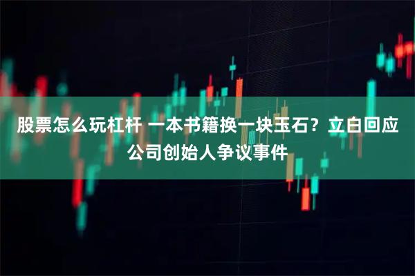 股票怎么玩杠杆 一本书籍换一块玉石？立白回应公司创始人争议事件