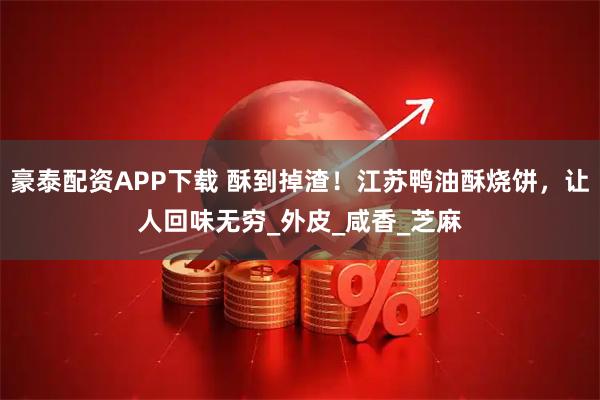 豪泰配资APP下载 酥到掉渣！江苏鸭油酥烧饼，让人回味无穷_外皮_咸香_芝麻