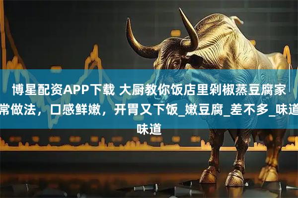 博星配资APP下载 大厨教你饭店里剁椒蒸豆腐家常做法，口感鲜嫩，开胃又下饭_嫩豆腐_差不多_味道