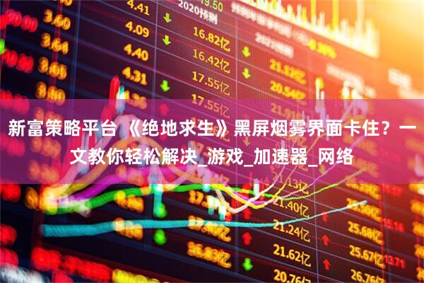 新富策略平台 《绝地求生》黑屏烟雾界面卡住？一文教你轻松解决_游戏_加速器_网络