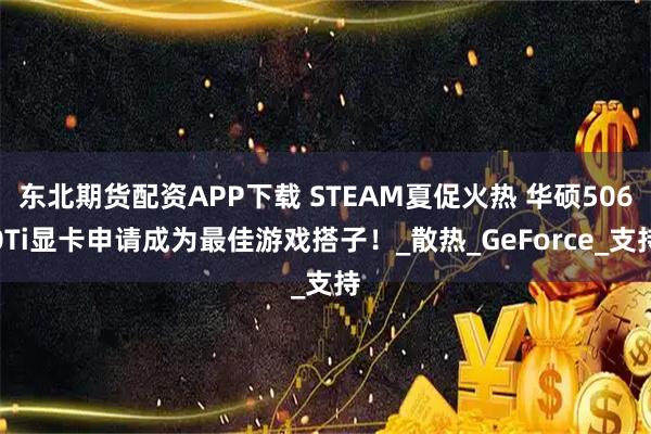 东北期货配资APP下载 STEAM夏促火热 华硕5060Ti显卡申请成为最佳游戏搭子！_散热_GeForce_支持