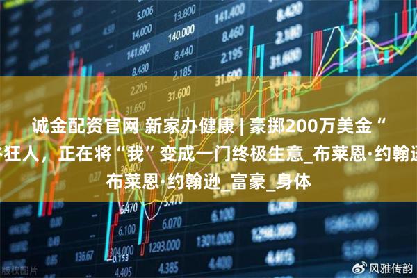 诚金配资官网 新家办健康 | 豪掷200万美金“续命”的硅谷狂人,正在将“我”变成一门终极生意_布莱恩·约翰逊_富豪_身体