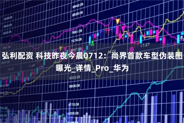 弘利配资 科技昨夜今晨0712：尚界首款车型伪装图曝光_详情_Pro_华为