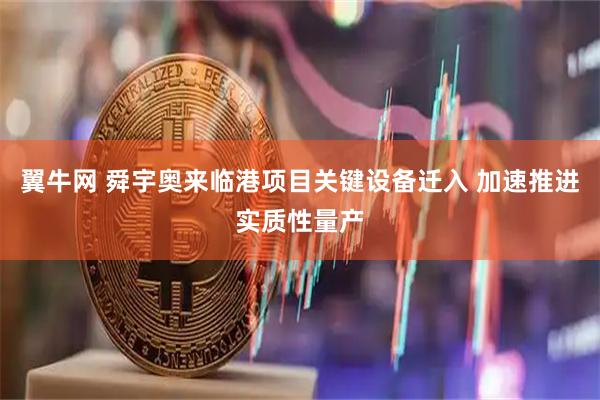 翼牛网 舜宇奥来临港项目关键设备迁入 加速推进实质性量产