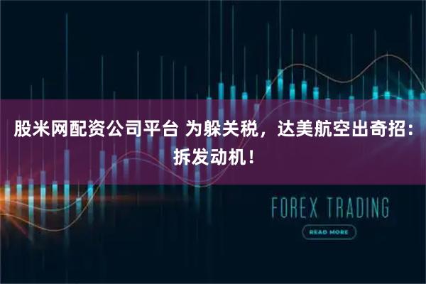 股米网配资公司平台 为躲关税，达美航空出奇招：拆发动机！
