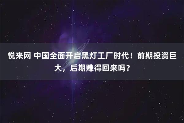 悦来网 中国全面开启黑灯工厂时代!前期投资巨大,后期赚得回来吗?