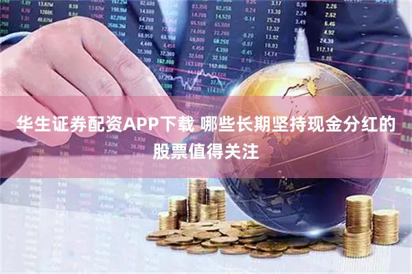 华生证券配资APP下载 哪些长期坚持现金分红的股票值得关注