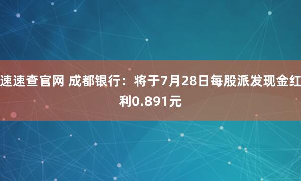 速速查官网 成都银行：将于7月28日每股派发现金红利0.891元
