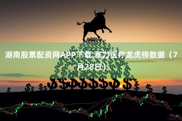 湖南股票配资网APP下载 塞力医疗龙虎榜数据（7月28日）