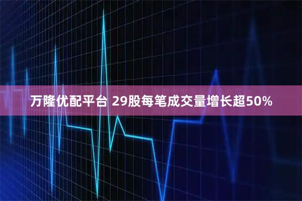 万隆优配平台 29股每笔成交量增长超50%
