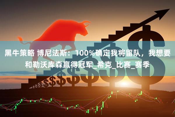 黑牛策略 博尼法斯：100%确定我将留队，我想要和勒沃库森赢得冠军_希克_比赛_赛季