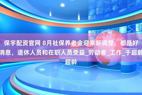 保宇配资官网 8月社保养老金迎来新调整，都是好消息，退休人员和在职人员受益_劳动者_工作_于超龄