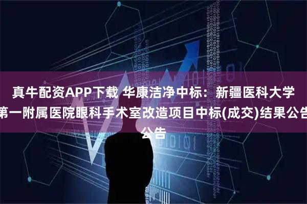 真牛配资APP下载 华康洁净中标：新疆医科大学第一附属医院眼科手术室改造项目中标(成交)结果公告