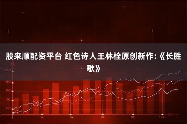 股来顺配资平台 红色诗人王林栓原创新作:《长胜歌》