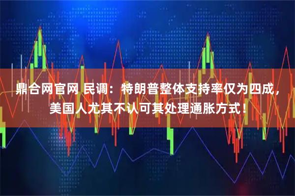 鼎合网官网 民调：特朗普整体支持率仅为四成，美国人尤其不认可其处理通胀方式！