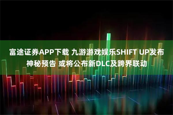 富途证券APP下载 九游游戏娱乐SHIFT UP发布神秘预告 或将公布新DLC及跨界联动