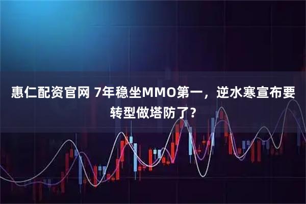 惠仁配资官网 7年稳坐MMO第一，逆水寒宣布要转型做塔防了？