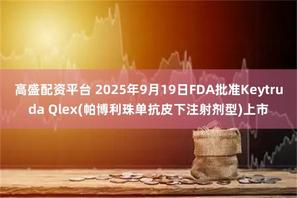 高盛配资平台 2025年9月19日FDA批准Keytruda Qlex(帕博利珠单抗皮下注射剂型)上市