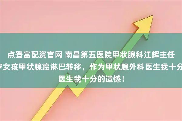 点登富配资官网 南昌第五医院甲状腺科江辉主任：十几岁女孩甲状腺癌淋巴转移，作为甲状腺外科医生我十分的遗憾！