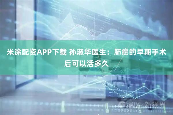 米涂配资APP下载 孙淑华医生：肺癌的早期手术后可以活多久