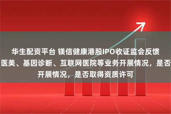 华生配资平台 镁信健康港股IPO收证监会反馈意见：需说明医美、基因诊断、互联网医院等业务开展情况，是否取得资质许可