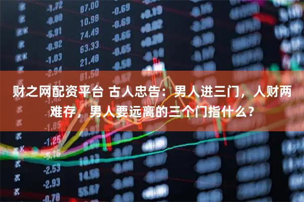 财之网配资平台 古人忠告：男人进三门，人财两难存，男人要远离的三个门指什么？
