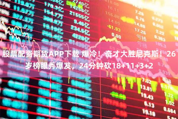 股票配资期货APP下载 爆冷！奇才大胜尼克斯！26岁榜眼秀爆发，24分钟砍18+11+3+2