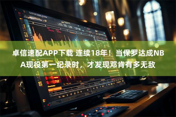 卓信速配APP下载 连续18年！当保罗达成NBA现役第一纪录时，才发现邓肯有多无敌