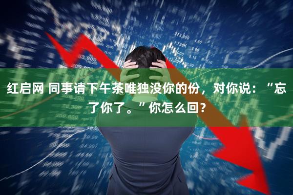 红启网 同事请下午茶唯独没你的份,对你说:“忘了你了。”你怎么回?