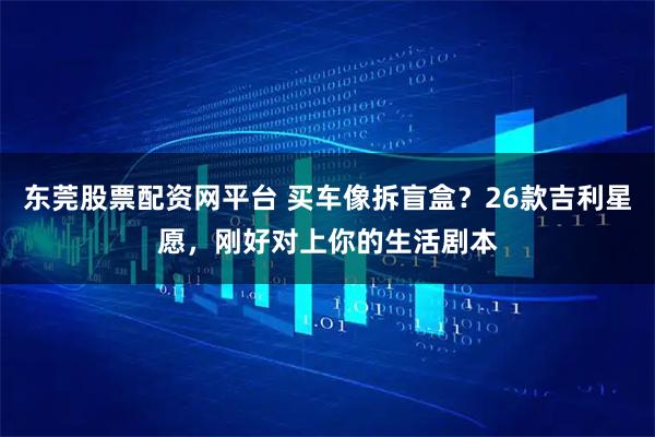 东莞股票配资网平台 买车像拆盲盒？26款吉利星愿，刚好对上你的生活剧本