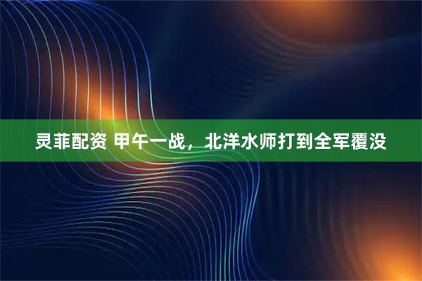 灵菲配资 甲午一战，北洋水师打到全军覆没