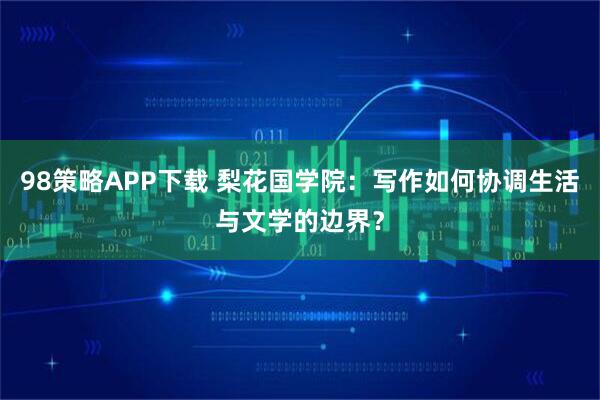 98策略APP下载 梨花国学院：写作如何协调生活与文学的边界？