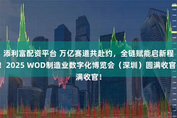 添利富配资平台 万亿赛道共赴约，全链赋能启新程！2025 WOD制造业数字化博览会（深圳）圆满收官！
