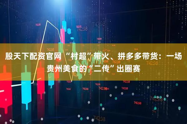 股天下配资官网 “村超”带火、拼多多带货：一场贵州美食的“二传”出圈赛