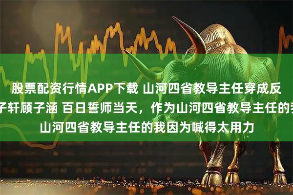 股票配资行情APP下载 山河四省教导主任穿成反派后妈 沈明苒顾子轩顾子涵 百日誓师当天，作为山河四省教导主任的我因为喊得太用力
