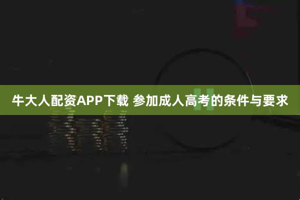 牛大人配资APP下载 参加成人高考的条件与要求