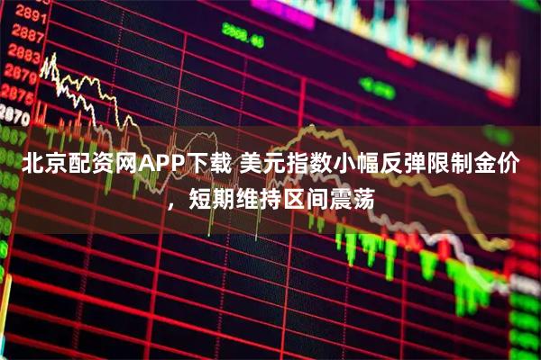 北京配资网APP下载 美元指数小幅反弹限制金价，短期维持区间震荡