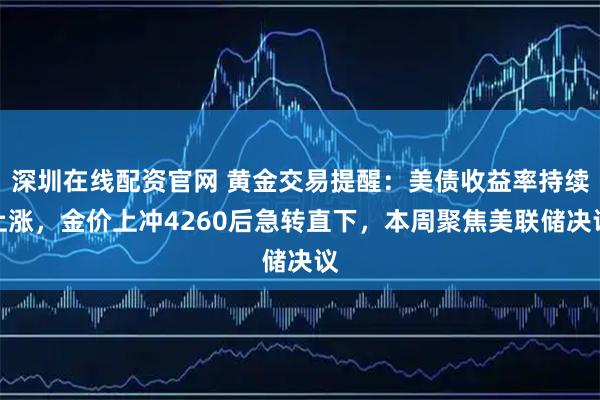 深圳在线配资官网 黄金交易提醒：美债收益率持续上涨，金价上冲4260后急转直下，本周聚焦美联储决议